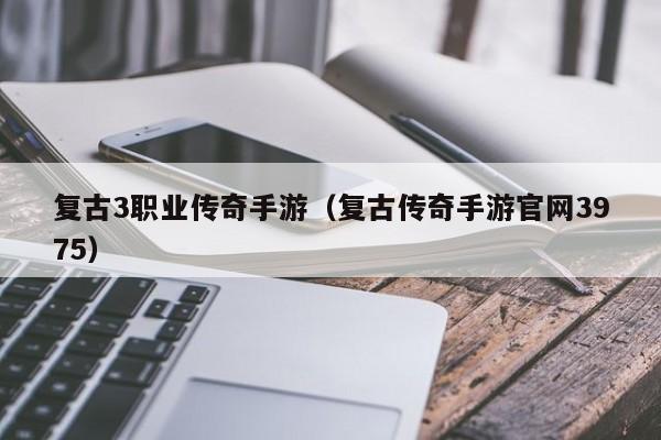 复古3职业传奇手游（复古传奇手游官网3975）